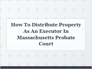 How to Distribute Property as an Executor in Massachusetts Probate Court