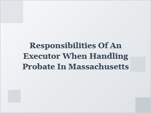 Responsibilities of an Executor in Massachusetts Probate